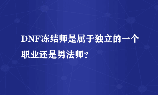 DNF冻结师是属于独立的一个职业还是男法师？