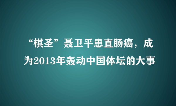 “棋圣”聂卫平患直肠癌，成为2013年轰动中国体坛的大事