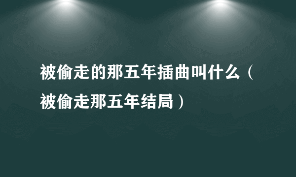 被偷走的那五年插曲叫什么（被偷走那五年结局）