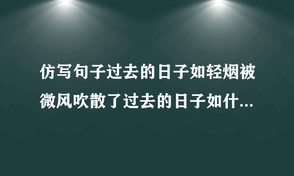 仿写句子过去的日子如轻烟被微风吹散了过去的日子如什么过去的日子如什么仿写