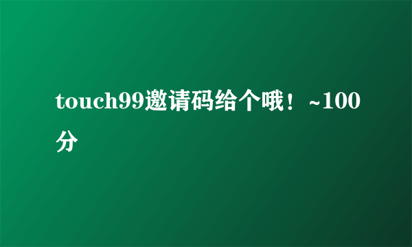 touch99邀请码给个哦！~100分