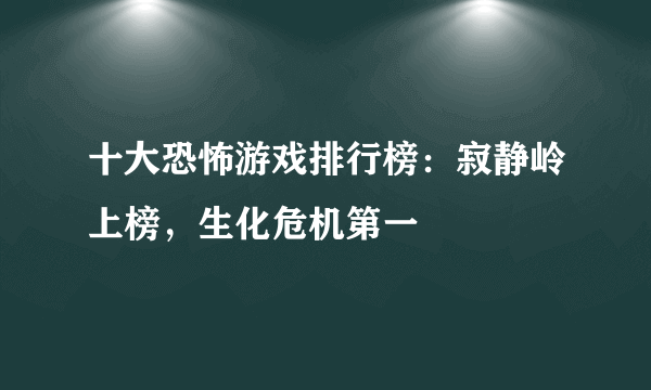 十大恐怖游戏排行榜：寂静岭上榜，生化危机第一