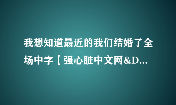 我想知道最近的我们结婚了全场中字【强心脏中文网&DRJC&听贤绘色】不再翻译了吗？等了很久E60都没有出来..