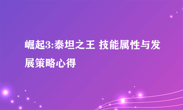 崛起3:泰坦之王 技能属性与发展策略心得