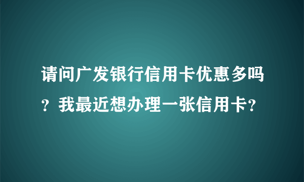 请问广发银行信用卡优惠多吗？我最近想办理一张信用卡？