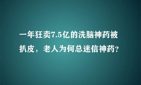 一年狂卖7.5亿的洗脑神药被扒皮，老人为何总迷信神药？