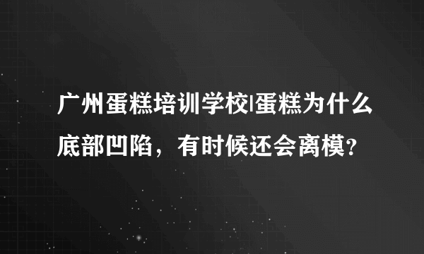 广州蛋糕培训学校|蛋糕为什么底部凹陷，有时候还会离模？