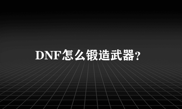 DNF怎么锻造武器？