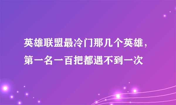 英雄联盟最冷门那几个英雄，第一名一百把都遇不到一次