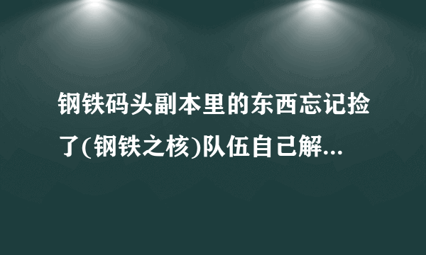 钢铁码头副本里的东西忘记捡了(钢铁之核)队伍自己解散掉1个多小时了，你说我现在再回去里面还有没？