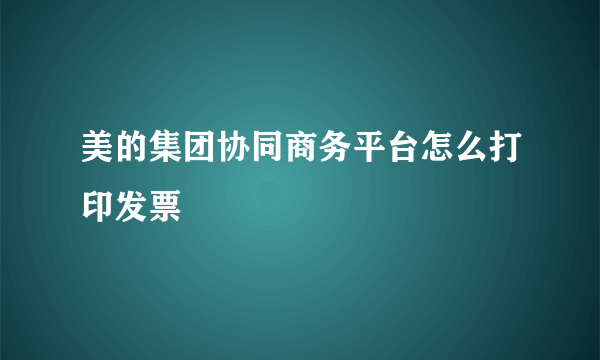 美的集团协同商务平台怎么打印发票