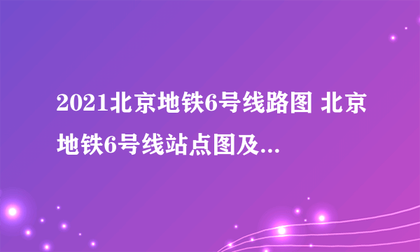 2021北京地铁6号线路图 北京地铁6号线站点图及运营时间表