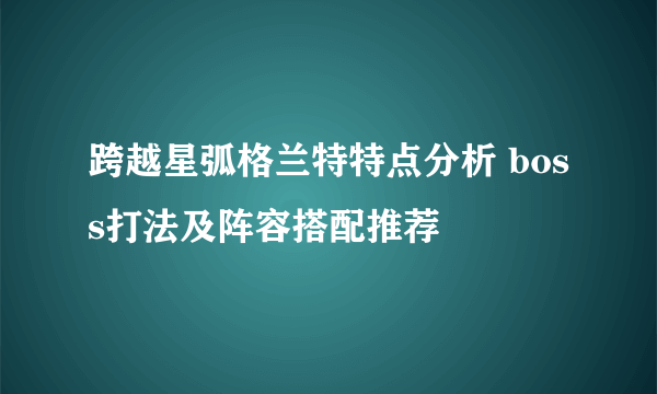 跨越星弧格兰特特点分析 boss打法及阵容搭配推荐