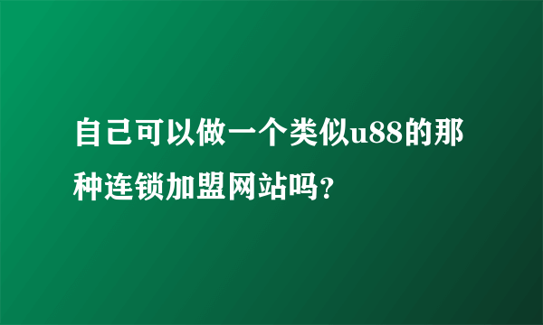 自己可以做一个类似u88的那种连锁加盟网站吗？