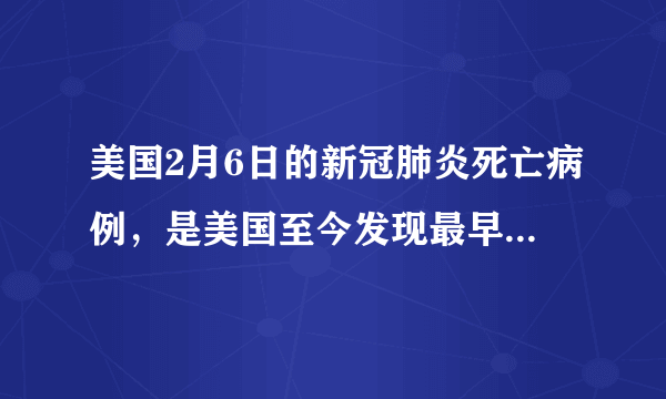 美国2月6日的新冠肺炎死亡病例，是美国至今发现最早的病例吗？这对美国疫情防控将有何影响？