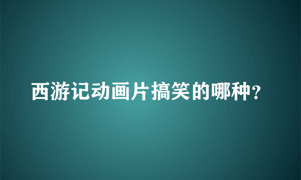 西游记动画片搞笑的哪种？