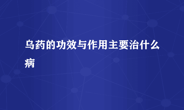 乌药的功效与作用主要治什么病