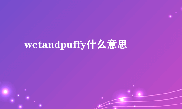 wetandpuffy什么意思