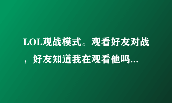 LOL观战模式。观看好友对战，好友知道我在观看他吗？系统会有提示吗？