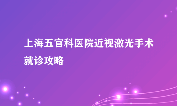 上海五官科医院近视激光手术就诊攻略