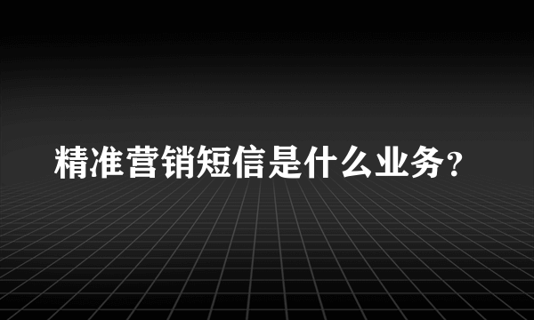 精准营销短信是什么业务？