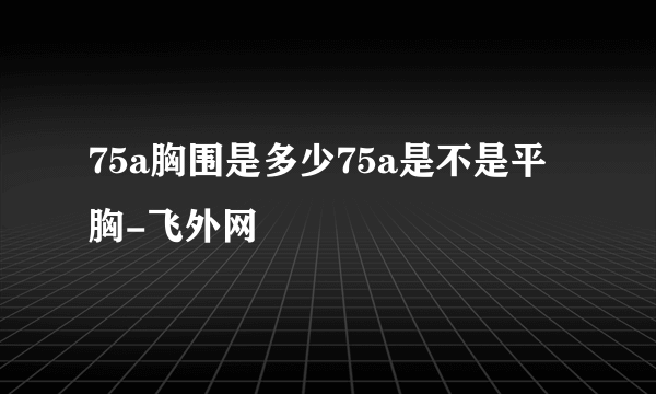 75a胸围是多少75a是不是平胸-飞外网