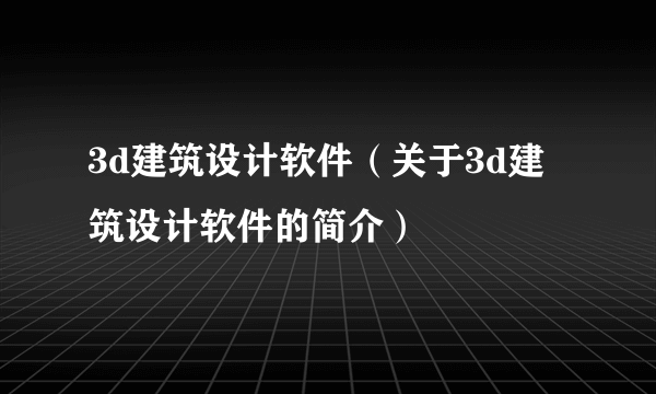 3d建筑设计软件（关于3d建筑设计软件的简介）