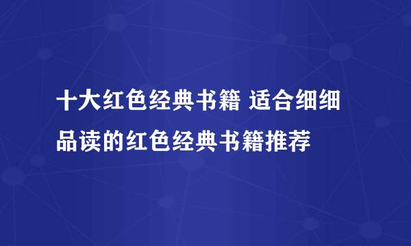 十大红色经典书籍 适合细细品读的红色经典书籍推荐