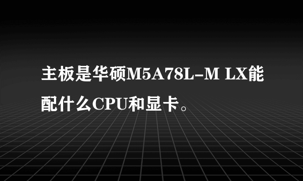 主板是华硕M5A78L-M LX能配什么CPU和显卡。