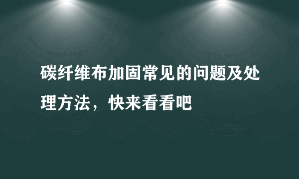 碳纤维布加固常见的问题及处理方法，快来看看吧