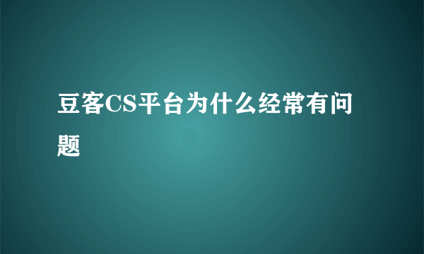 豆客CS平台为什么经常有问题