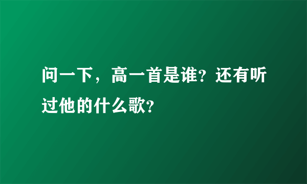 问一下，高一首是谁？还有听过他的什么歌？