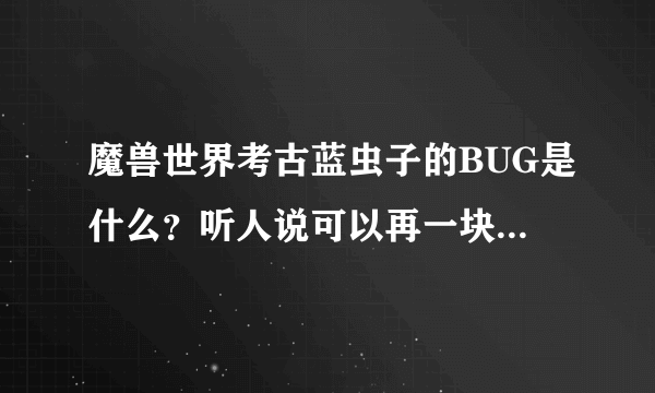 魔兽世界考古蓝虫子的BUG是什么？听人说可以再一块地两个点无限刷新，知道的告诉我~急求