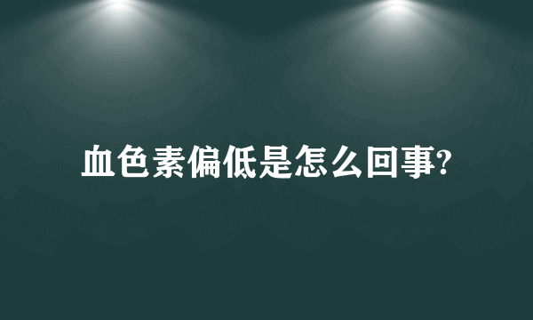 血色素偏低是怎么回事?