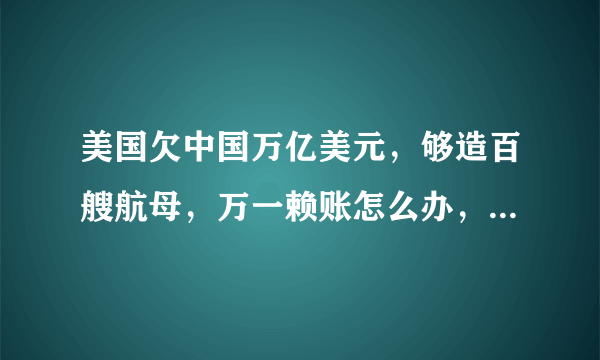 美国欠中国万亿美元，够造百艘航母，万一赖账怎么办，专家给出解答