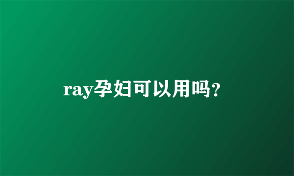 ray孕妇可以用吗？