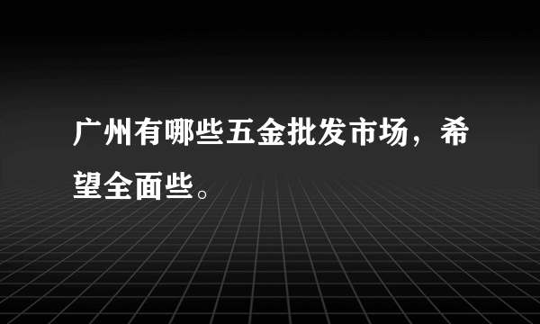 广州有哪些五金批发市场，希望全面些。