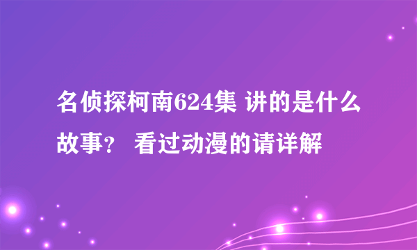 名侦探柯南624集 讲的是什么故事？ 看过动漫的请详解