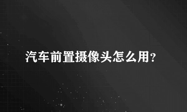 汽车前置摄像头怎么用？