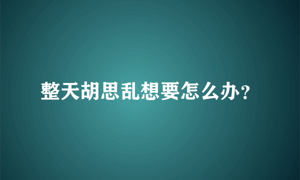 整天胡思乱想要怎么办？