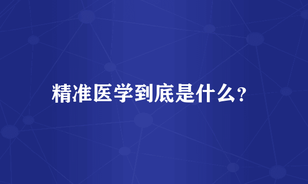 精准医学到底是什么？