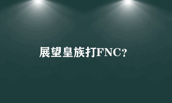 展望皇族打FNC？