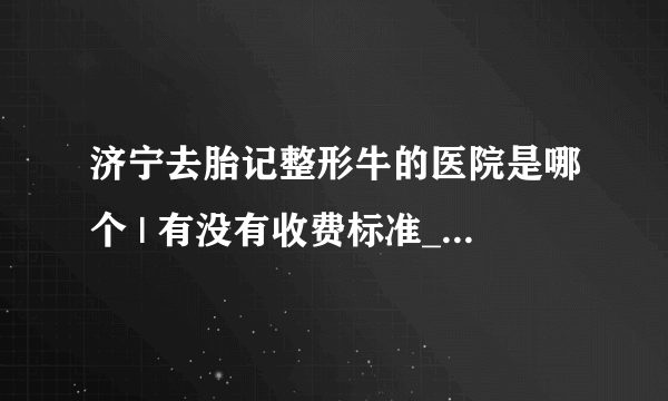 济宁去胎记整形牛的医院是哪个 | 有没有收费标准_小孩有胎记会不会对身体有伤害？