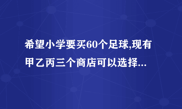 希望小学要买60个足球,现有甲乙丙三个商店可以选择,三个商店足球的价格都是75元,但商店的优惠办法不同