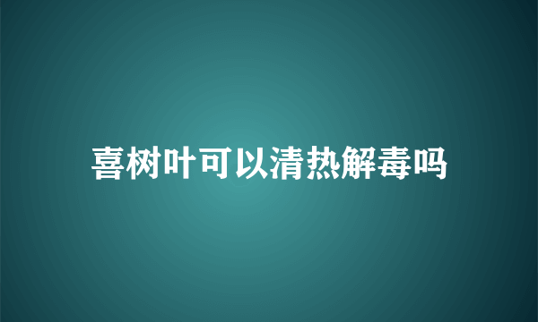 喜树叶可以清热解毒吗