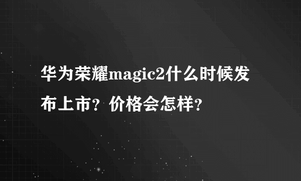 华为荣耀magic2什么时候发布上市？价格会怎样？