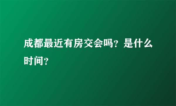 成都最近有房交会吗？是什么时间？