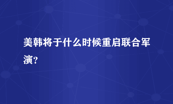 美韩将于什么时候重启联合军演？