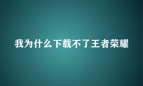 我为什么下载不了王者荣耀