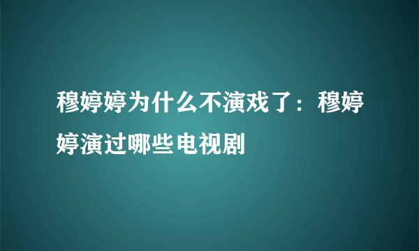 穆婷婷为什么不演戏了：穆婷婷演过哪些电视剧